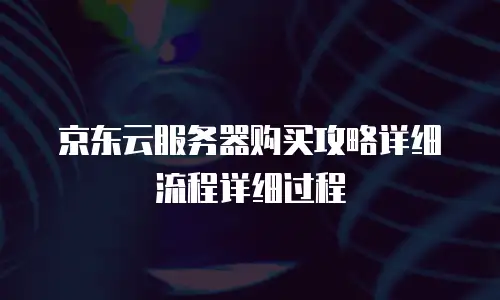 京东云服务器购买攻略详细流程详细过程