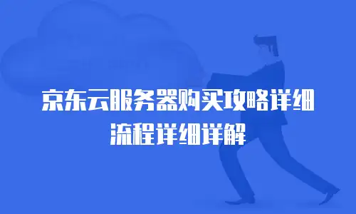 京东云服务器购买攻略详细流程详细详解