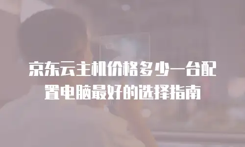 京东云主机价格多少一台配置电脑最好的选择指南