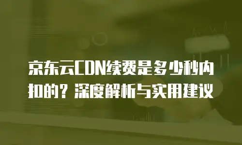 京东云CDN续费是多少秒内扣的？深度解析与实用建议
