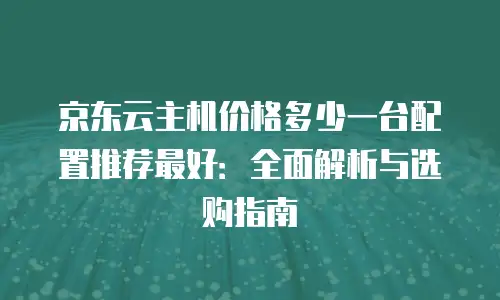 京东云主机价格多少一台配置推荐最好：全面解析与选购指南