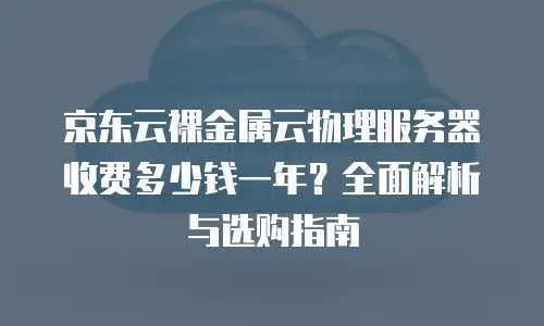 京东云裸金属云物理服务器收费多少钱一年？全面解析与选购指南