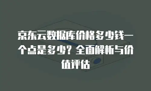京东云数据库价格多少钱一个点是多少？全面解析与价值评估