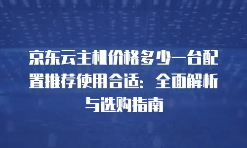 京东云主机价格多少一台配置推荐使用合适：全面解析与选购指南