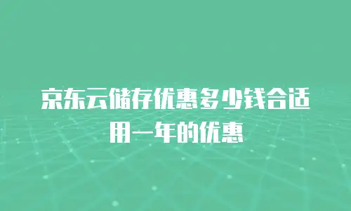 京东云储存优惠多少钱合适用一年的优惠