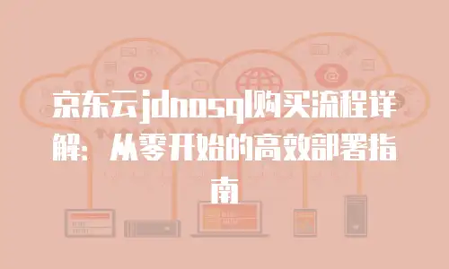 京东云jdnosql购买流程详解：从零开始的高效部署指南