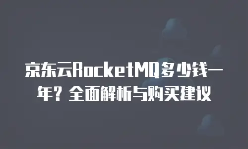京东云RocketMQ多少钱一年？全面解析与购买建议