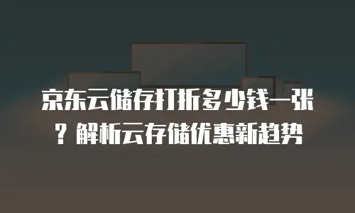 京东云储存打折多少钱一张？解析云存储优惠新趋势