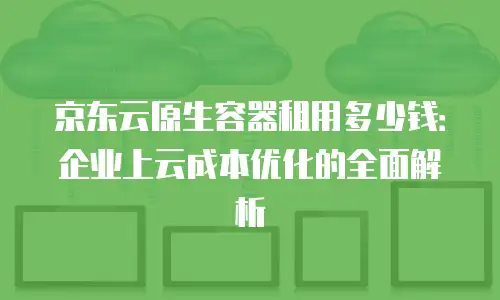 京东云原生容器租用多少钱：企业上云成本优化的全面解析
