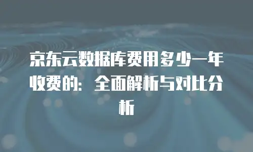 京东云数据库费用多少一年收费的：全面解析与对比分析