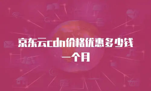 京东云cdn价格优惠多少钱一个月