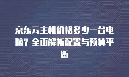 京东云容器费用是多少钱一个月的多少？全维度解析与成本优化策略