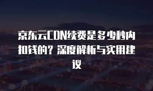 京东云CDN续费是多少秒内扣钱的？深度解析与实用建议