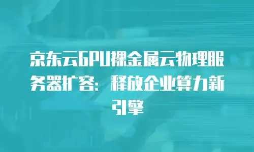 京东云GPU裸金属云物理服务器扩容：释放企业算力新引擎