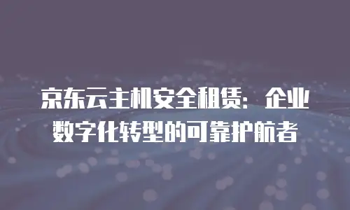 京东云主机安全租赁：企业数字化转型的可靠护航者