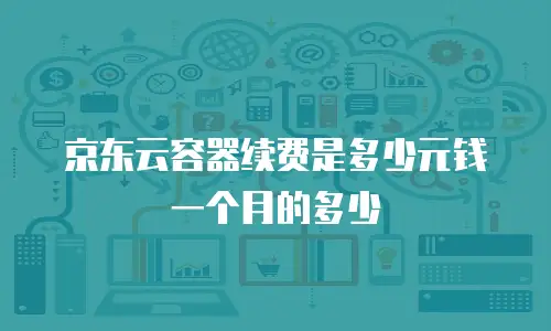 京东云容器打折多少最好用？深度解析选择策略与成本优化技巧