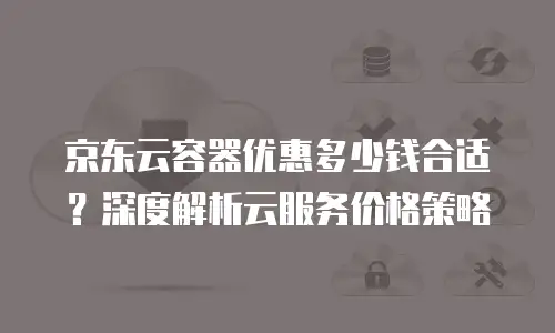 京东云容器多少钱合适买一个：选择指南与成本优化策略