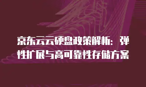 京东云云硬盘政策解析：弹性扩展与高可靠性存储方案