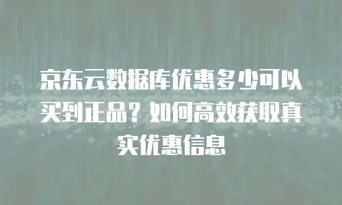 京东云数据库优惠多少可以买到正品？如何高效获取真实优惠信息