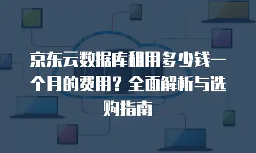 京东云数据库租用多少钱一个月的费用？全面解析与选购指南