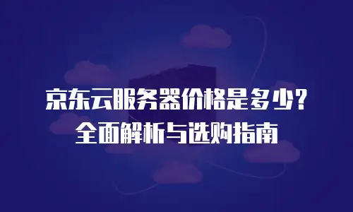 京东云服务器价格是多少？全面解析与选购指南
