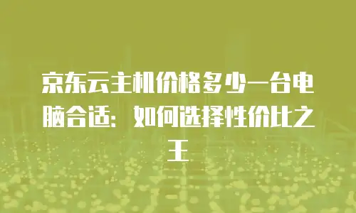 京东云主机价格多少一台电脑合适：如何选择性价比之王
