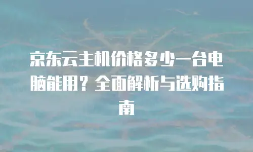 京东云主机价格多少一台电脑能用？全面解析与选购指南