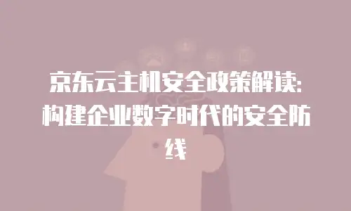 京东云主机安全政策解读：构建企业数字时代的安全防线