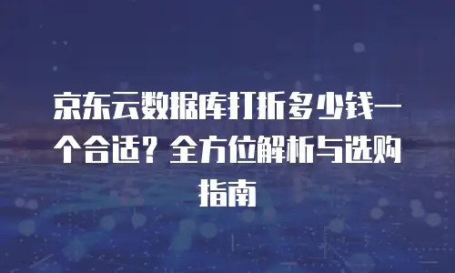 京东云数据库打折多少钱一个合适？全方位解析与选购指南