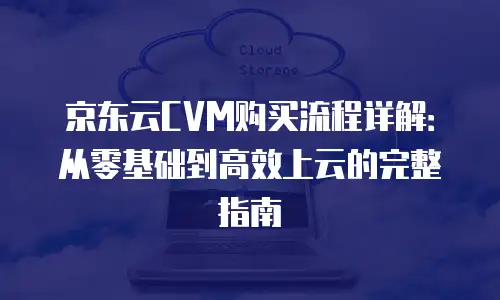 京东云CVM购买流程详解：从零基础到高效上云的完整指南