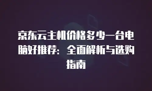 京东云主机价格多少一台电脑好推荐：全面解析与选购指南