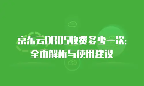 京东云DRDS收费多少一次：全面解析与使用建议