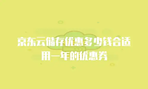 京东云储存优惠多少钱合适用一年的优惠券