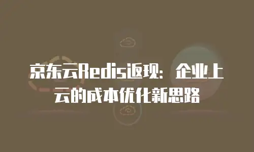 京东云Redis返现：企业上云的成本优化新思路