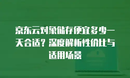 京东云对象储存便宜多少一天合适？深度解析性价比与适用场景