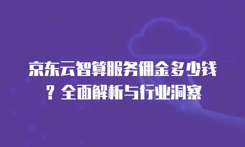京东云智算服务佣金多少钱？全面解析与行业洞察