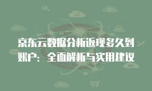 京东云数据分析返现多久到账户：全面解析与实用建议