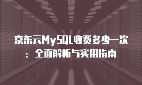 京东云MySQL收费多少一次：全面解析与实用指南