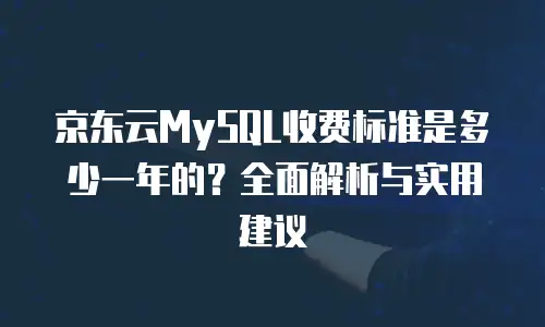 京东云MySQL收费标准是多少一年的？全面解析与实用建议