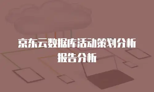 京东云数据库活动策划分析报告分析