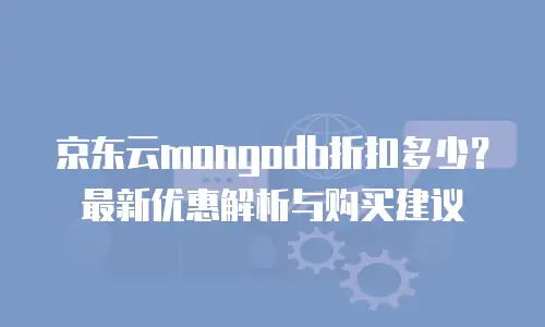 京东云mongodb折扣多少？最新优惠解析与购买建议