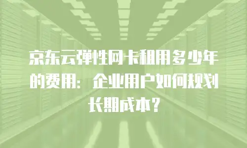 京东云弹性网卡打折多少合适？深度解析企业采购决策逻辑
