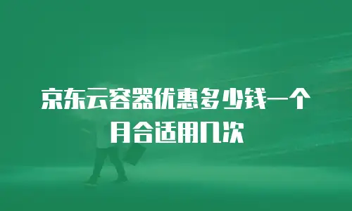 京东云容器优惠多少钱一个月合适用几次