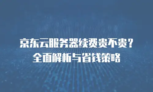 京东云容器租用多久可以用一次？全面解析灵活计费与高效使用策略