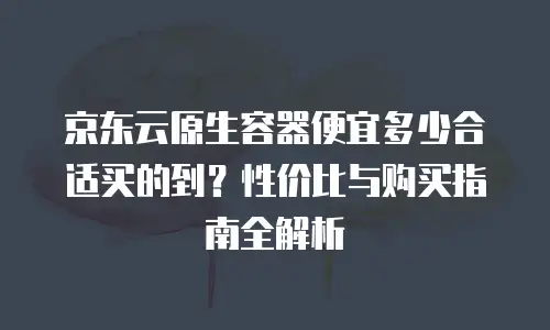 京东云服务器租赁价格多少钱一个月？深度解析与性价比指南