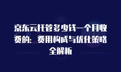 京东云容器租用多少钱一次：全面解析与优化建议