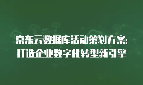 京东云数据库活动策划方案：打造企业数字化转型新引擎