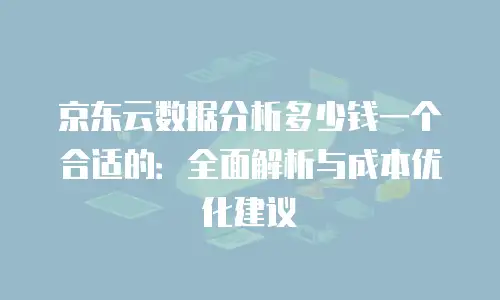 京东云储存多少钱合适用一年的信息扣费：全面解析与选择建议