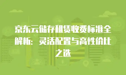 京东云储存租赁收费标准全解析：灵活配置与高性价比之选