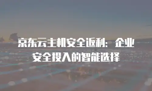 京东云轻量云主机购买技巧：从新手到行家的实战指南